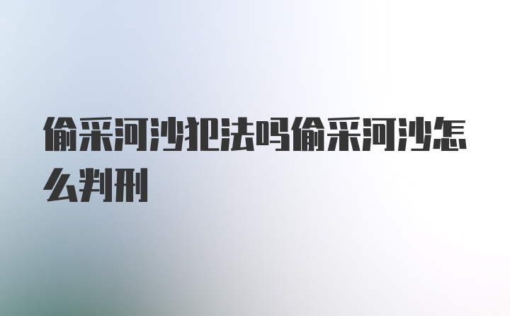 偷采河沙犯法吗偷采河沙怎么判刑