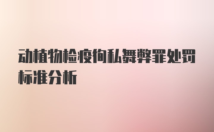 动植物检疫徇私舞弊罪处罚标准分析