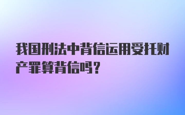 我国刑法中背信运用受托财产罪算背信吗？