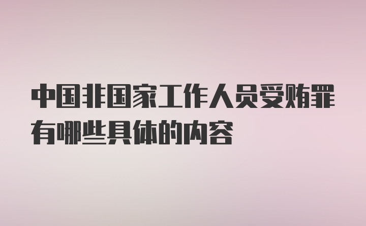 中国非国家工作人员受贿罪有哪些具体的内容