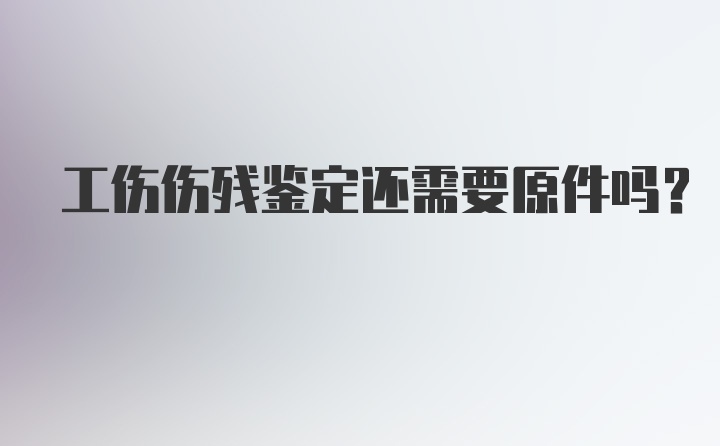 工伤伤残鉴定还需要原件吗？