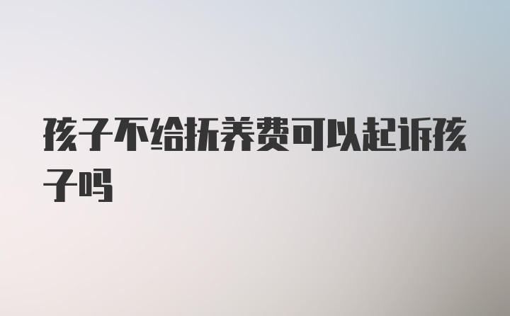 孩子不给抚养费可以起诉孩子吗