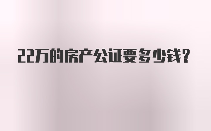 22万的房产公证要多少钱？