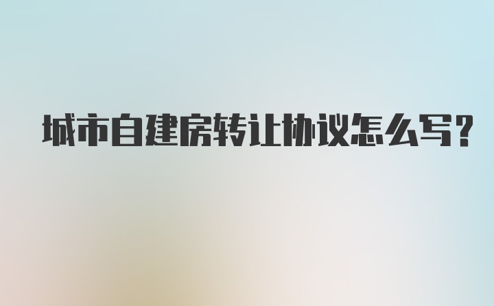 城市自建房转让协议怎么写？