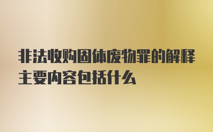 非法收购固体废物罪的解释主要内容包括什么