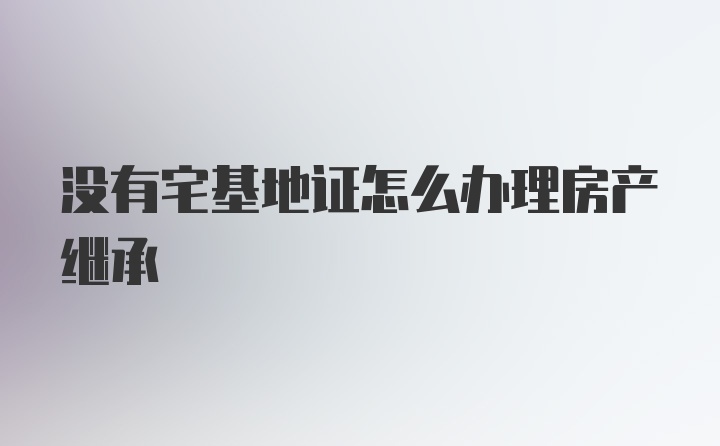 没有宅基地证怎么办理房产继承