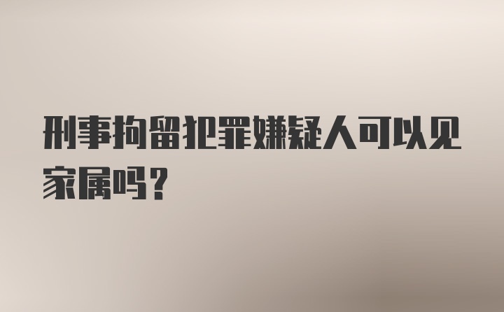 刑事拘留犯罪嫌疑人可以见家属吗?