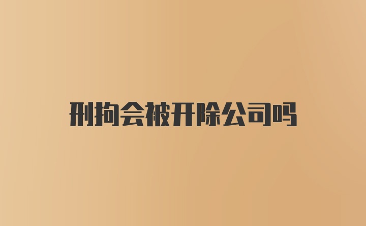 刑拘会被开除公司吗