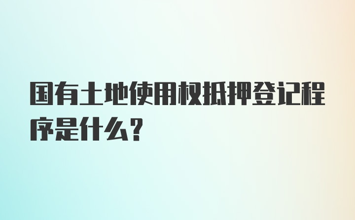 国有土地使用权抵押登记程序是什么？