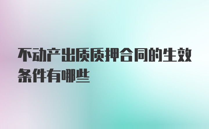 不动产出质质押合同的生效条件有哪些