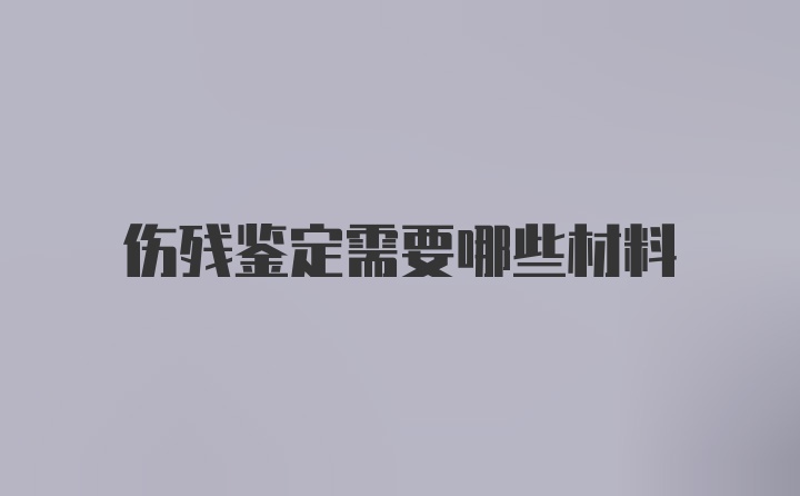 伤残鉴定需要哪些材料