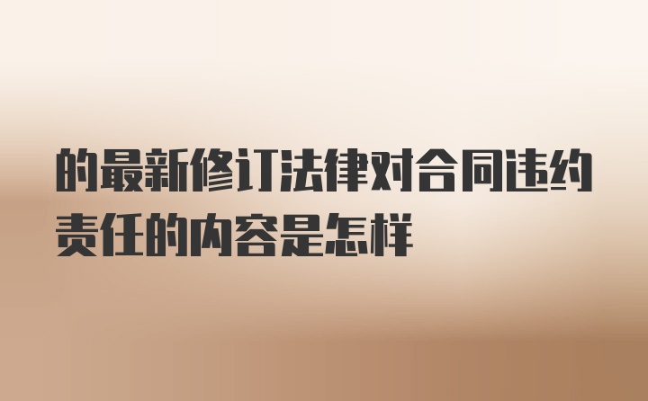 的最新修订法律对合同违约责任的内容是怎样