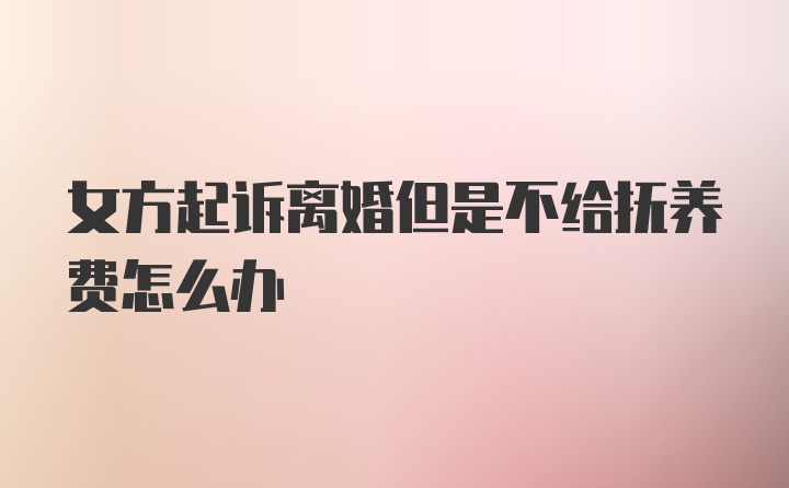 女方起诉离婚但是不给抚养费怎么办