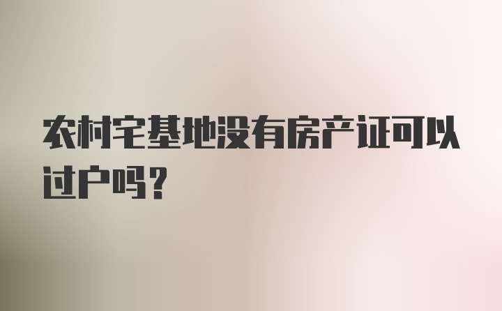 农村宅基地没有房产证可以过户吗？