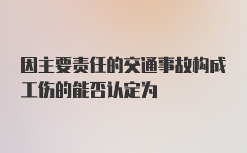 因主要责任的交通事故构成工伤的能否认定为