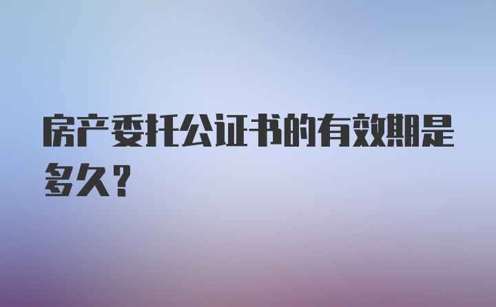 房产委托公证书的有效期是多久？