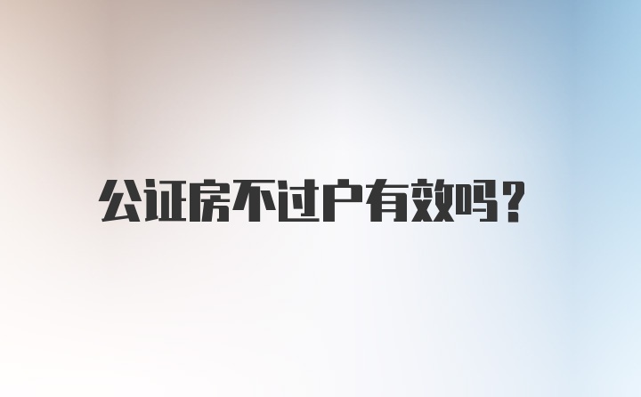 公证房不过户有效吗？