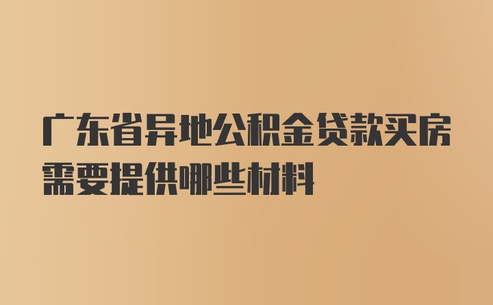 广东省异地公积金贷款买房需要提供哪些材料