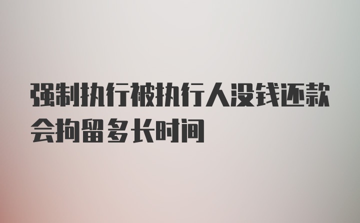 强制执行被执行人没钱还款会拘留多长时间