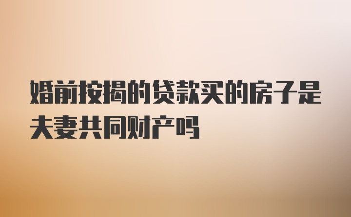 婚前按揭的贷款买的房子是夫妻共同财产吗