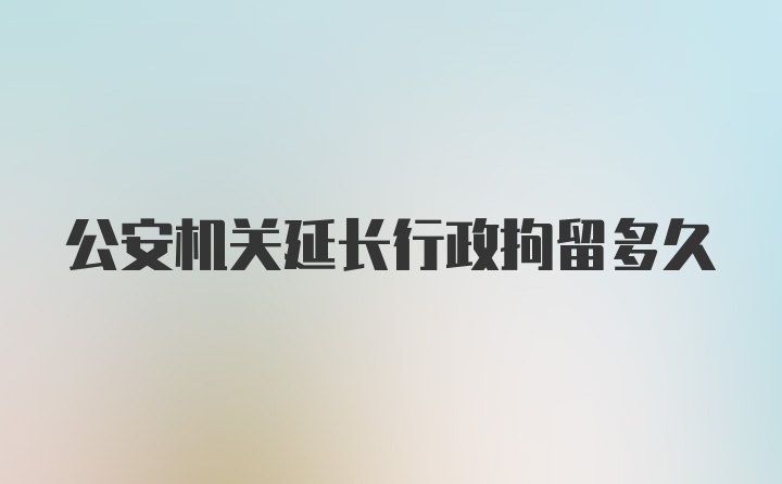 公安机关延长行政拘留多久