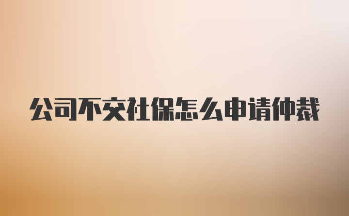 公司不交社保怎么申请仲裁