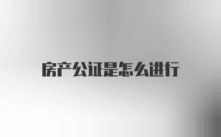 房产公证是怎么进行