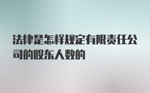 法律是怎样规定有限责任公司的股东人数的