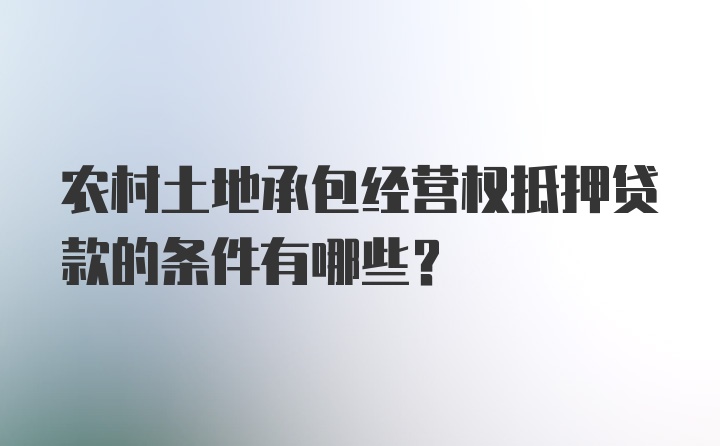 农村土地承包经营权抵押贷款的条件有哪些？