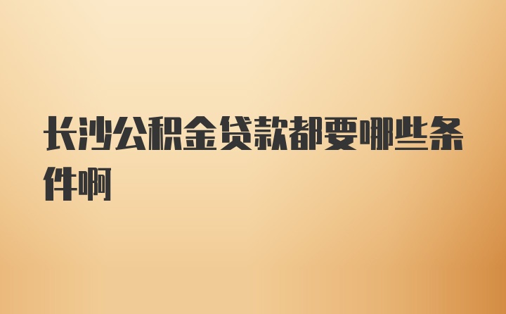 长沙公积金贷款都要哪些条件啊