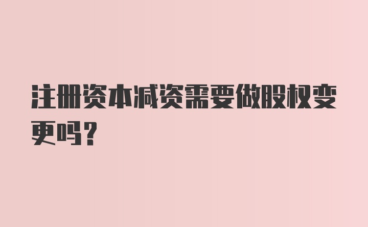 注册资本减资需要做股权变更吗?