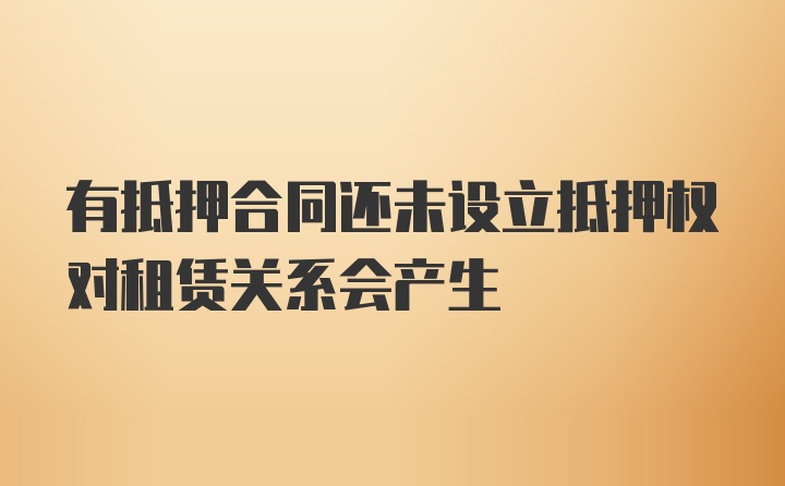 有抵押合同还未设立抵押权对租赁关系会产生