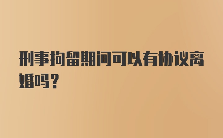 刑事拘留期间可以有协议离婚吗?