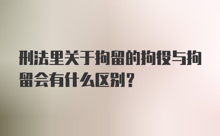 刑法里关于拘留的拘役与拘留会有什么区别?