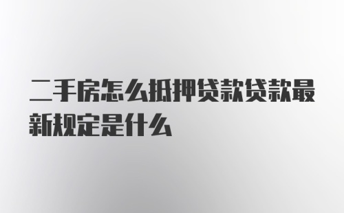 二手房怎么抵押贷款贷款最新规定是什么