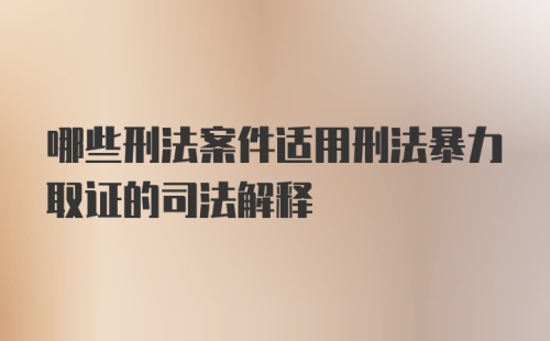 哪些刑法案件适用刑法暴力取证的司法解释