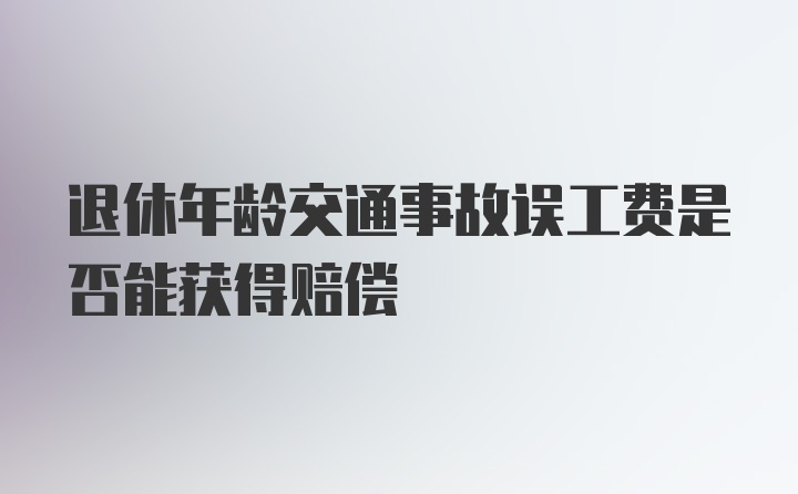 退休年龄交通事故误工费是否能获得赔偿