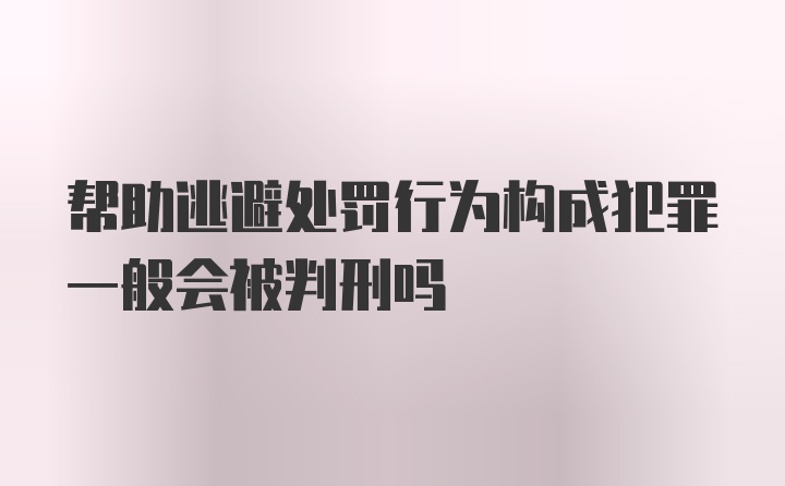 帮助逃避处罚行为构成犯罪一般会被判刑吗