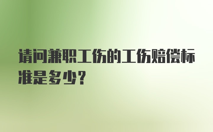 请问兼职工伤的工伤赔偿标准是多少？