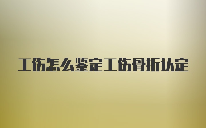 工伤怎么鉴定工伤骨折认定