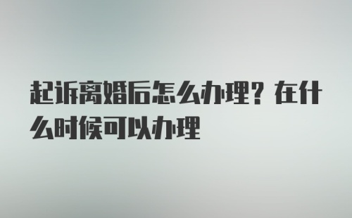 起诉离婚后怎么办理？在什么时候可以办理