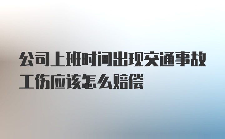 公司上班时间出现交通事故工伤应该怎么赔偿