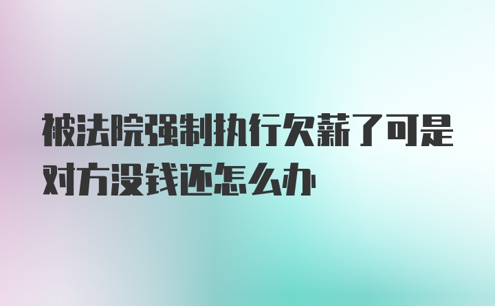 被法院强制执行欠薪了可是对方没钱还怎么办