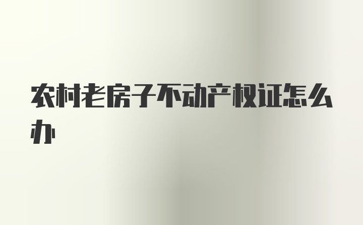 农村老房子不动产权证怎么办