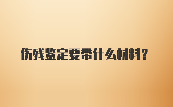 伤残鉴定要带什么材料？