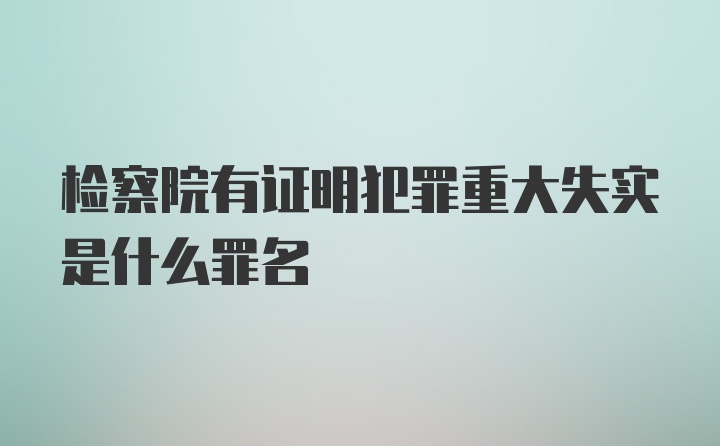 检察院有证明犯罪重大失实是什么罪名