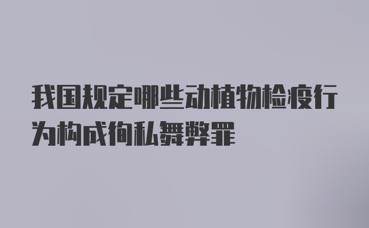 我国规定哪些动植物检疫行为构成徇私舞弊罪