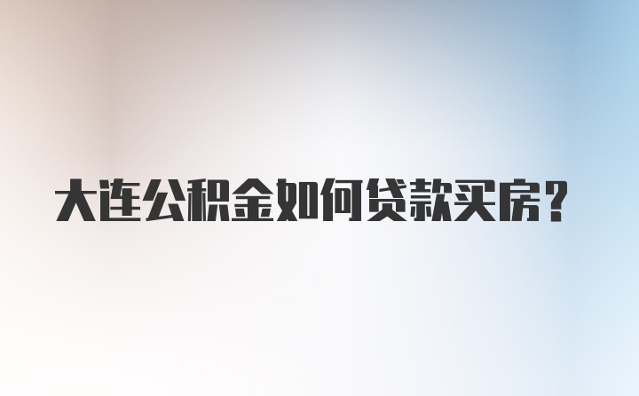 大连公积金如何贷款买房？