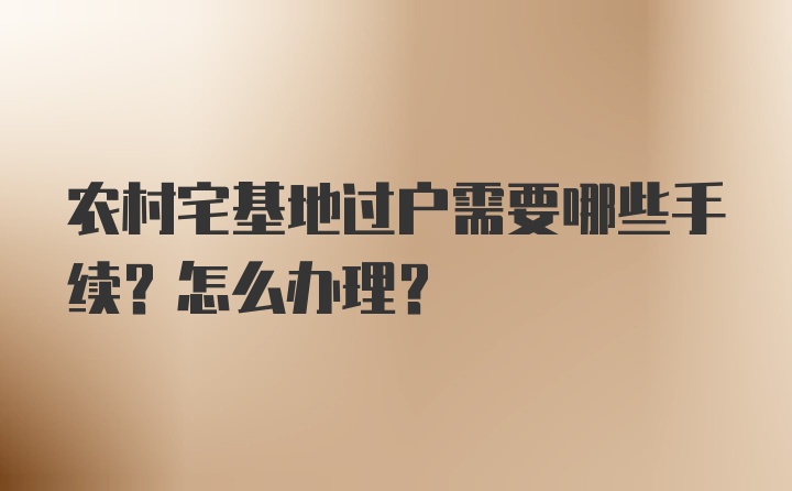 农村宅基地过户需要哪些手续？怎么办理？