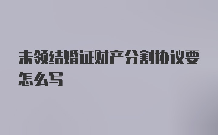 未领结婚证财产分割协议要怎么写